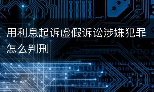 用利息起诉虚假诉讼涉嫌犯罪怎么判刑
