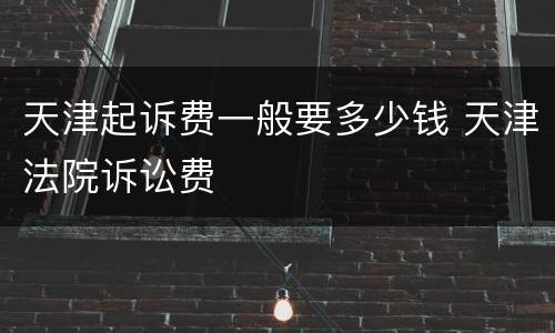 天津起诉费一般要多少钱 天津法院诉讼费