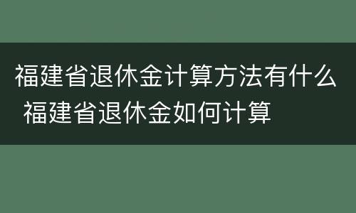 福建省退休金计算方法有什么 福建省退休金如何计算