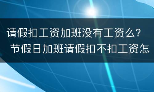 请假扣工资加班没有工资么？ 节假日加班请假扣不扣工资怎么算