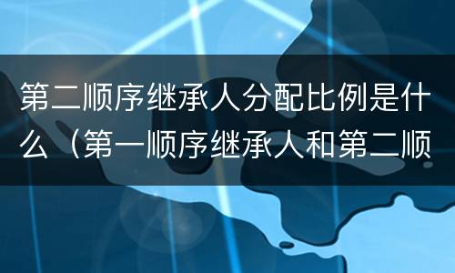 第二顺序继承人分配比例是什么（第一顺序继承人和第二顺序继承人分配比例）