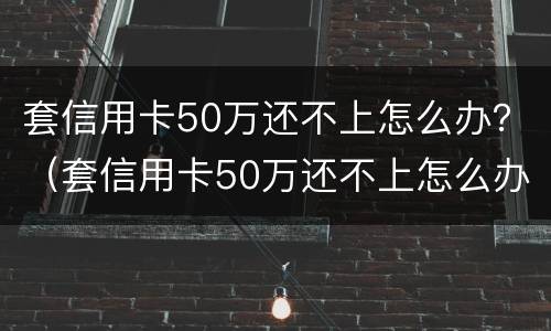 套信用卡50万还不上怎么办？（套信用卡50万还不上怎么办呀）