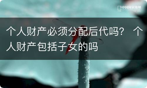个人财产必须分配后代吗？ 个人财产包括子女的吗