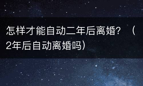 怎样才能自动二年后离婚？（2年后自动离婚吗）