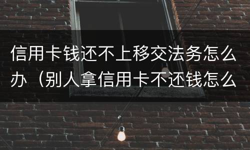 信用卡钱还不上移交法务怎么办（别人拿信用卡不还钱怎么办）