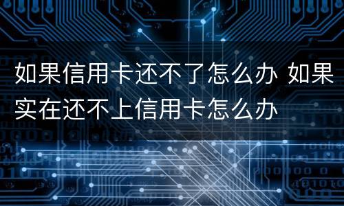 如果信用卡还不了怎么办 如果实在还不上信用卡怎么办