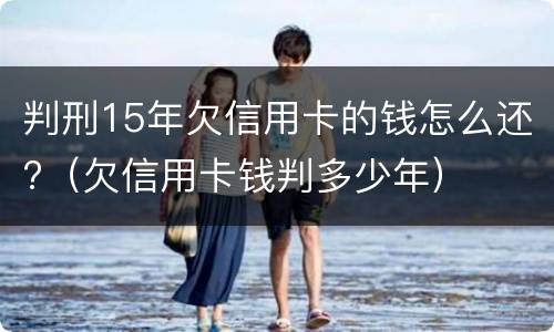 判刑15年欠信用卡的钱怎么还?（欠信用卡钱判多少年）