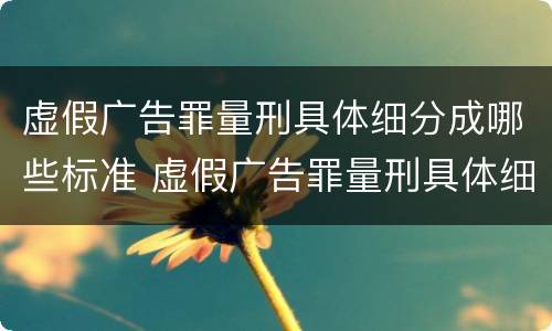 虚假广告罪量刑具体细分成哪些标准 虚假广告罪量刑具体细分成哪些标准呢