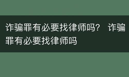 诈骗罪有必要找律师吗？ 诈骗罪有必要找律师吗