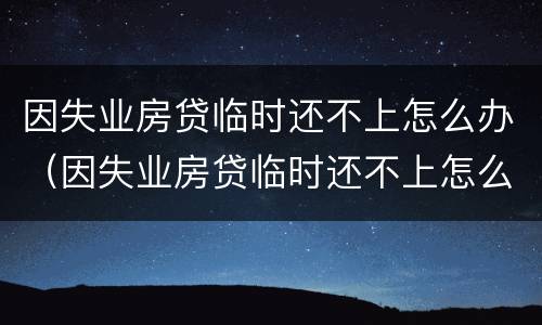 因失业房贷临时还不上怎么办（因失业房贷临时还不上怎么办呢）