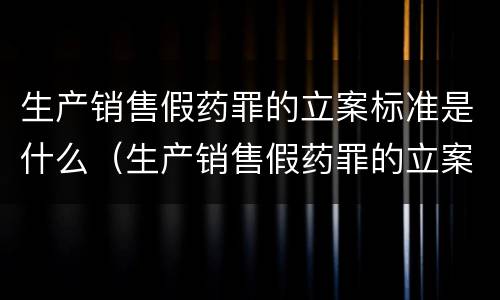 生产销售假药罪的立案标准是什么（生产销售假药罪的立案标准是什么呢）