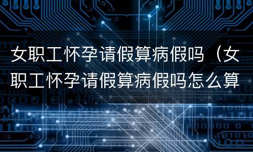 女职工怀孕请假算病假吗（女职工怀孕请假算病假吗怎么算）