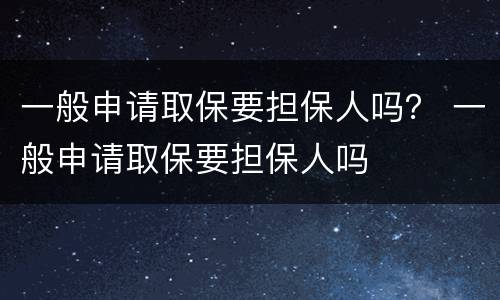 一般申请取保要担保人吗？ 一般申请取保要担保人吗
