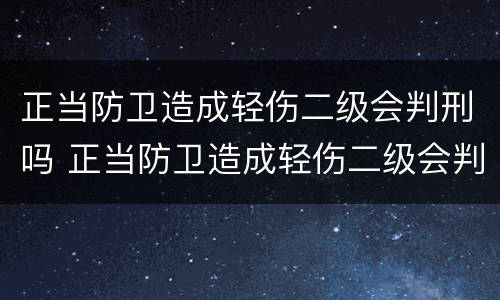 正当防卫造成轻伤二级会判刑吗 正当防卫造成轻伤二级会判刑吗多少钱