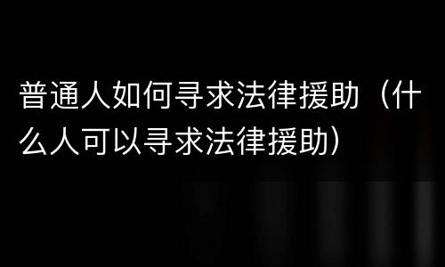 普通人如何寻求法律援助（什么人可以寻求法律援助）