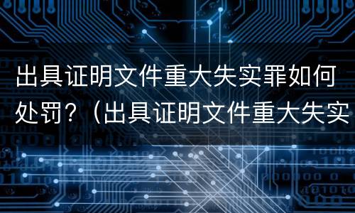 出具证明文件重大失实罪如何处罚?（出具证明文件重大失实罪如何处罚）