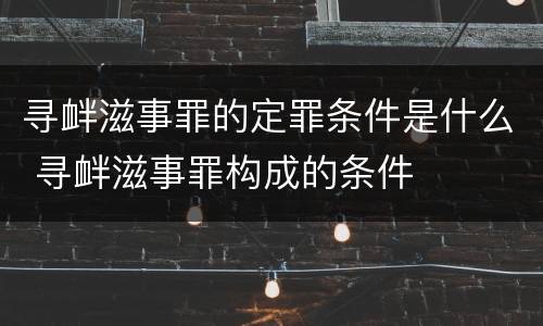 寻衅滋事罪的定罪条件是什么 寻衅滋事罪构成的条件
