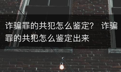 诈骗罪的共犯怎么鉴定？ 诈骗罪的共犯怎么鉴定出来