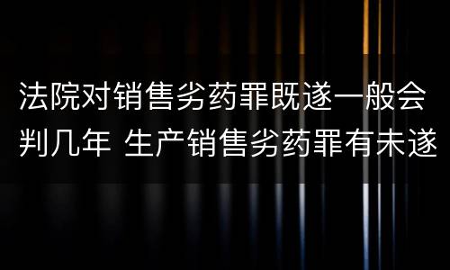 法院对销售劣药罪既遂一般会判几年 生产销售劣药罪有未遂吗