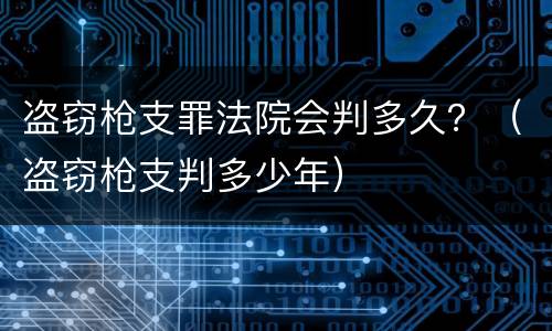 盗窃枪支罪法院会判多久？（盗窃枪支判多少年）