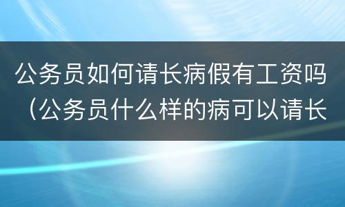公务员如何请长病假有工资吗（公务员什么样的病可以请长假）