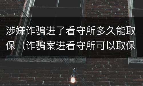 涉嫌诈骗进了看守所多久能取保（诈骗案进看守所可以取保候审吗）