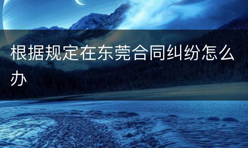 根据规定在东莞合同纠纷怎么办