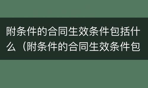 附条件的合同生效条件包括什么（附条件的合同生效条件包括什么）