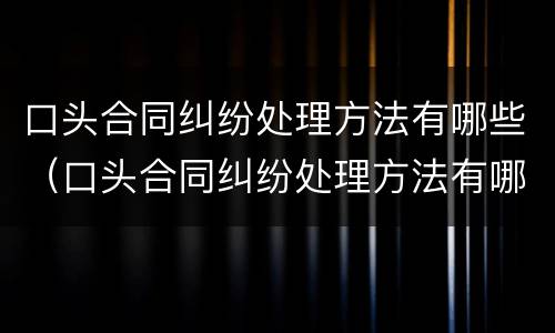 口头合同纠纷处理方法有哪些（口头合同纠纷处理方法有哪些呢）