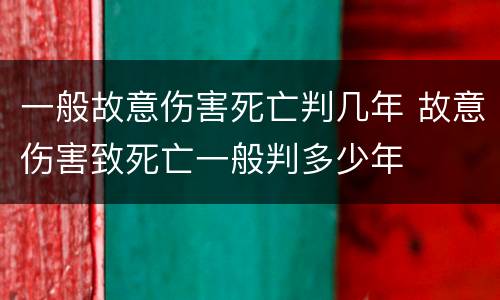 一般故意伤害死亡判几年 故意伤害致死亡一般判多少年