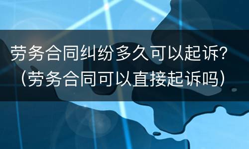 劳务合同纠纷多久可以起诉？（劳务合同可以直接起诉吗）