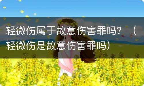 轻微伤属于故意伤害罪吗？（轻微伤是故意伤害罪吗）