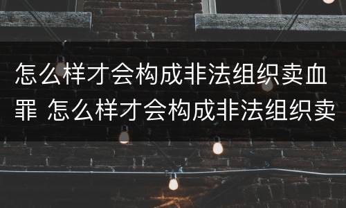 怎么样才会构成非法组织卖血罪 怎么样才会构成非法组织卖血罪呢