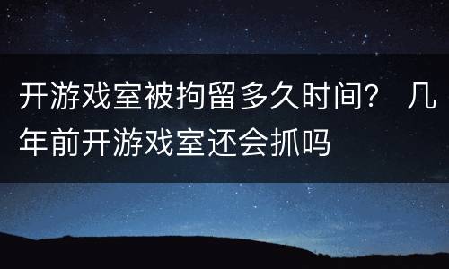 开游戏室被拘留多久时间？ 几年前开游戏室还会抓吗