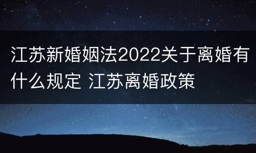 江苏新婚姻法2022关于离婚有什么规定 江苏离婚政策