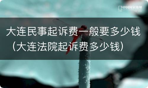 大连民事起诉费一般要多少钱（大连法院起诉费多少钱）