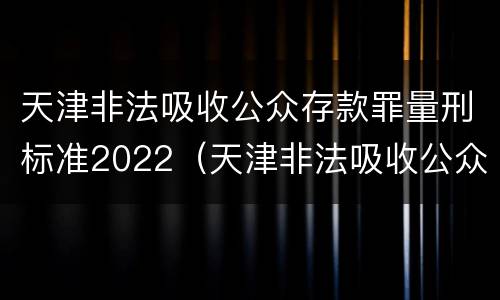 天津非法吸收公众存款罪量刑标准2022（天津非法吸收公众存款罪量刑标准2022最新）
