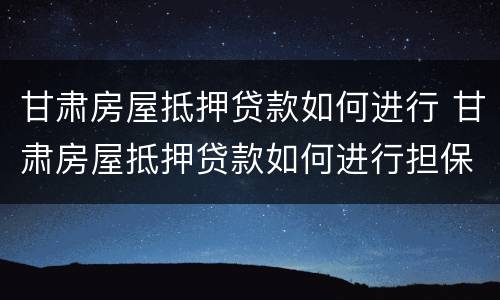 甘肃房屋抵押贷款如何进行 甘肃房屋抵押贷款如何进行担保