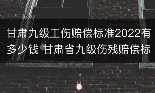 甘肃九级工伤赔偿标准2022有多少钱 甘肃省九级伤残赔偿标准2019