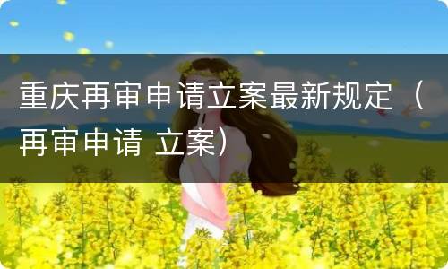重庆再审申请立案最新规定（再审申请 立案）