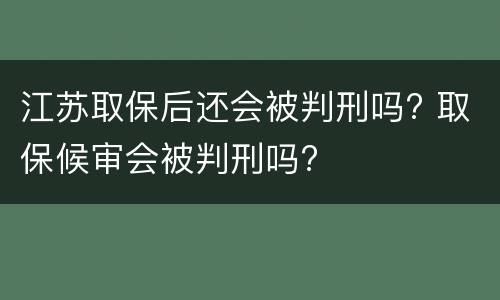 江苏取保后还会被判刑吗? 取保候审会被判刑吗?