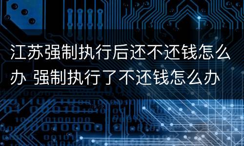 江苏强制执行后还不还钱怎么办 强制执行了不还钱怎么办