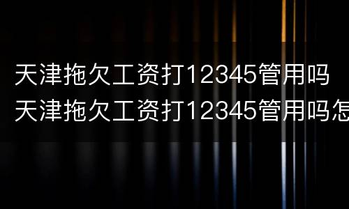 天津拖欠工资打12345管用吗 天津拖欠工资打12345管用吗怎么投诉