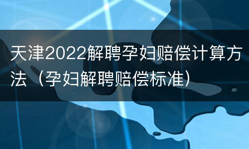 天津2022解聘孕妇赔偿计算方法（孕妇解聘赔偿标准）
