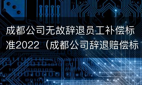 成都公司无故辞退员工补偿标准2022（成都公司辞退赔偿标准）