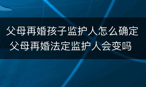 父母再婚孩子监护人怎么确定 父母再婚法定监护人会变吗