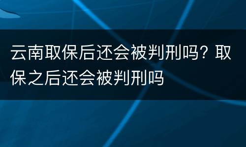 云南取保后还会被判刑吗? 取保之后还会被判刑吗