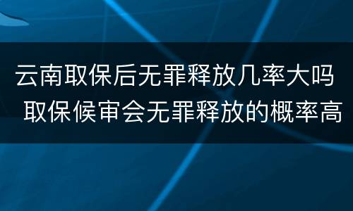 云南取保后无罪释放几率大吗 取保候审会无罪释放的概率高吗