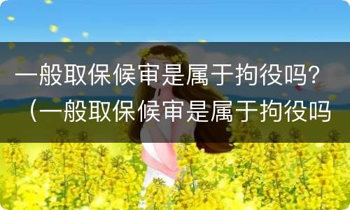 一般取保候审是属于拘役吗？（一般取保候审是属于拘役吗还是拘役）