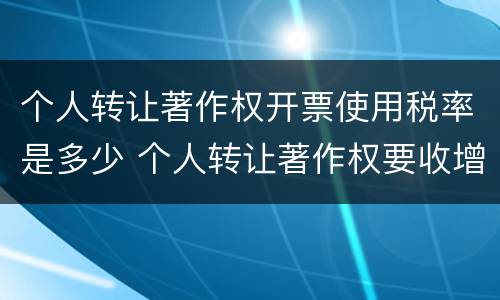 个人转让著作权开票使用税率是多少 个人转让著作权要收增值税吗